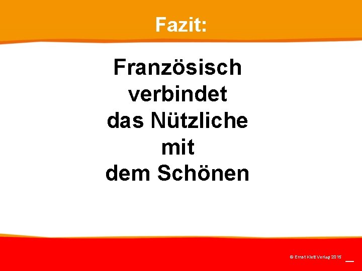 Fazit: Französisch verbindet das Nützliche mit dem Schönen © Ernst Klett Verlag 2015 Fazit: Französisch verbindet das Nützliche mit dem Schönen © Ernst Klett Verlag 2015