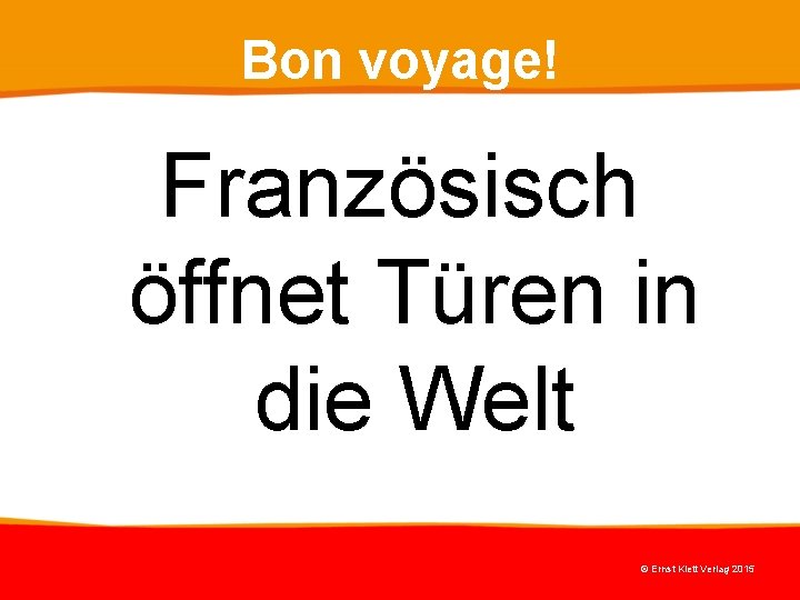 Bon voyage! Französisch öffnet Türen in die Welt © Ernst Klett Verlag 2015 Bon voyage! Französisch öffnet Türen in die Welt © Ernst Klett Verlag 2015