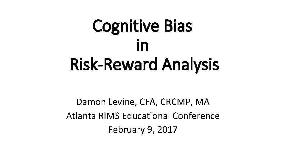 Cognitive Bias in Risk-Reward Analysis Damon Levine, CFA, CRCMP, MA Atlanta RIMS Educational Conference