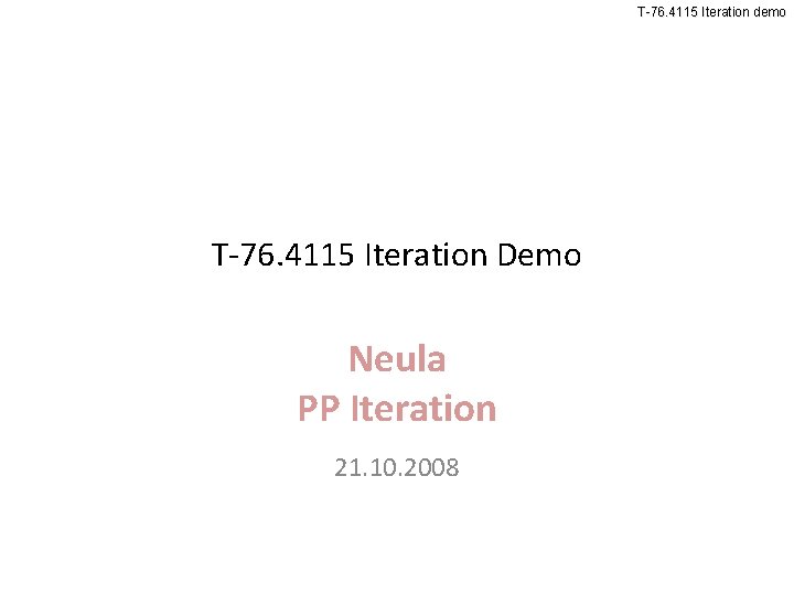 T-76. 4115 Iteration demo T-76. 4115 Iteration Demo Neula PP Iteration 21. 10. 2008