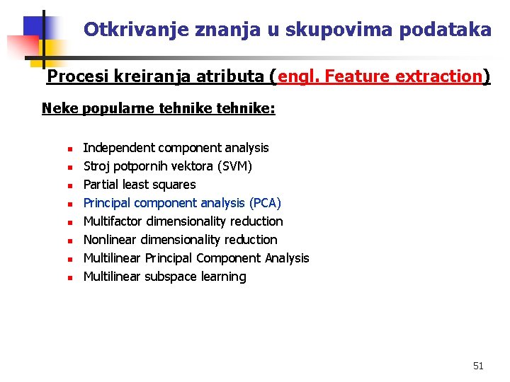 Otkrivanje znanja u skupovima podataka Procesi kreiranja atributa (engl. Feature extraction) Neke popularne tehnike: