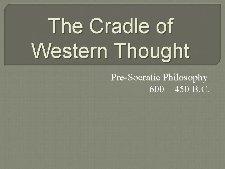 The Cradle of Western Thought Pre-Socratic Philosophy 600 – 450 B. C. 