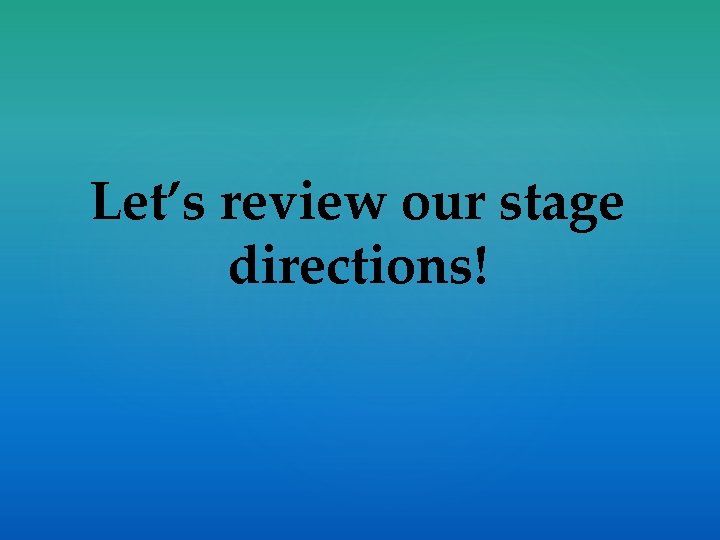 Let’s review our stage directions! 
