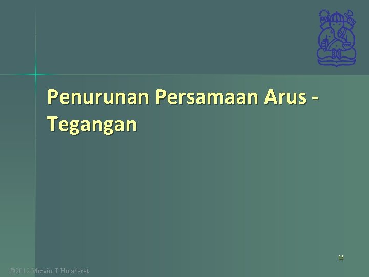 Penurunan Persamaan Arus Tegangan 15 © 2012 Mervin T Hutabarat 