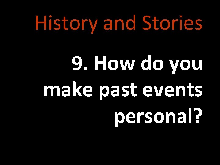 History and Stories 9. How do you make past events personal? 
