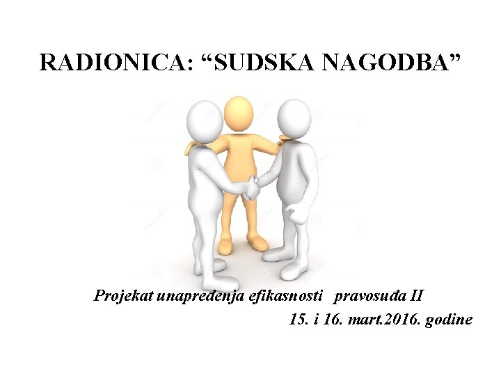 RADIONICA: “SUDSKA NAGODBA” Projekat unapređenja efikasnosti pravosuđa II 15. i 16. mart. 2016. godine