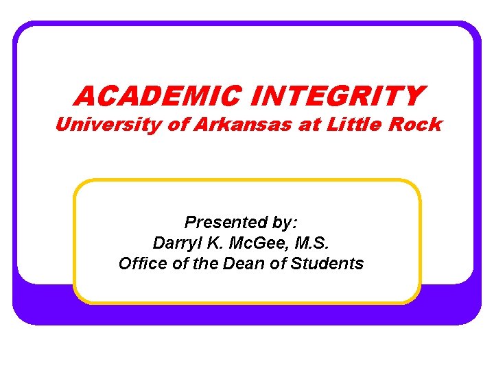 ACADEMIC INTEGRITY University of Arkansas at Little Rock Presented by: Darryl K. Mc. Gee,