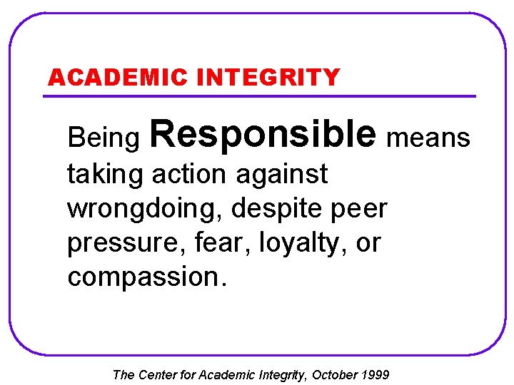 ACADEMIC INTEGRITY Being Responsible means taking action against wrongdoing, despite peer pressure, fear, loyalty,