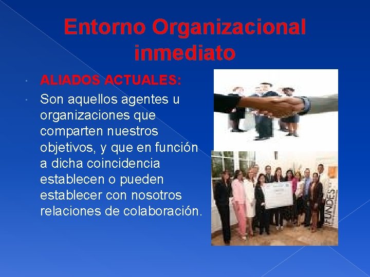 Entorno Organizacional inmediato ALIADOS ACTUALES: Son aquellos agentes u organizaciones que comparten nuestros objetivos,