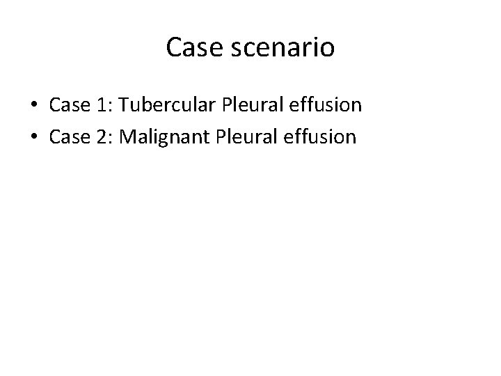 Case scenario • Case 1: Tubercular Pleural effusion • Case 2: Malignant Pleural effusion