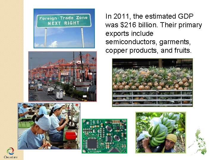 In 2011, the estimated GDP was $216 billion. Their primary exports include semiconductors, garments, In 2011, the estimated GDP was $216 billion. Their primary exports include semiconductors, garments,