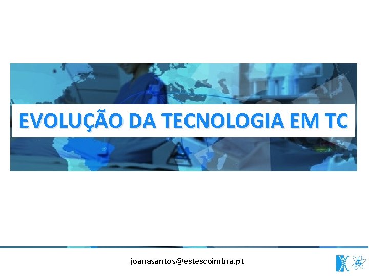 EVOLUÇÃO DA TECNOLOGIA EM TC joanasantos@estescoimbra. pt 