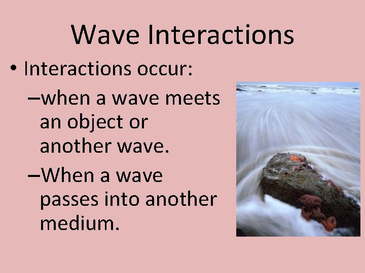 Wave Interactions • Interactions occur: –when a wave meets an object or another wave.