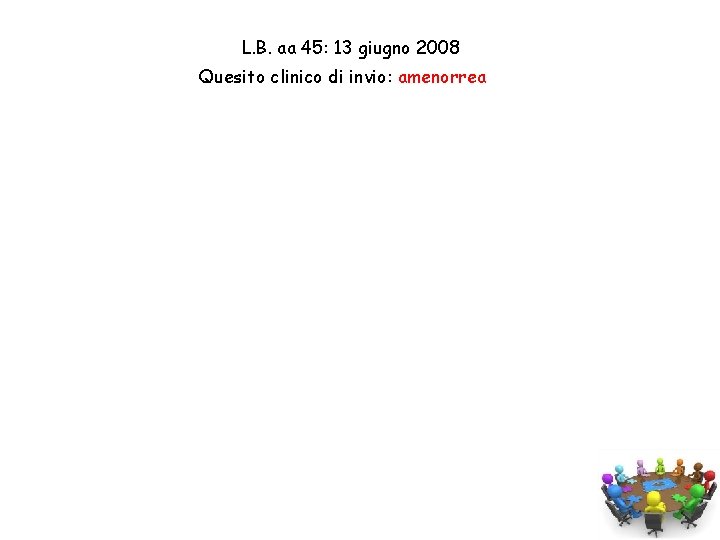 L. B. aa 45: 13 giugno 2008 Quesito clinico di invio: amenorrea Anamnesi familiare: