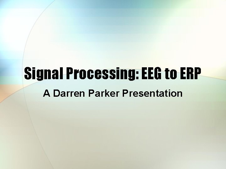 Signal Processing: EEG to ERP A Darren Parker Presentation 