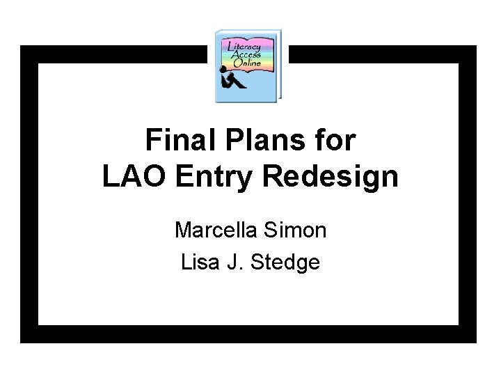 Final Plans for LAO Entry Redesign Marcella Simon Lisa J. Stedge Final Plans for LAO Entry Redesign Marcella Simon Lisa J. Stedge