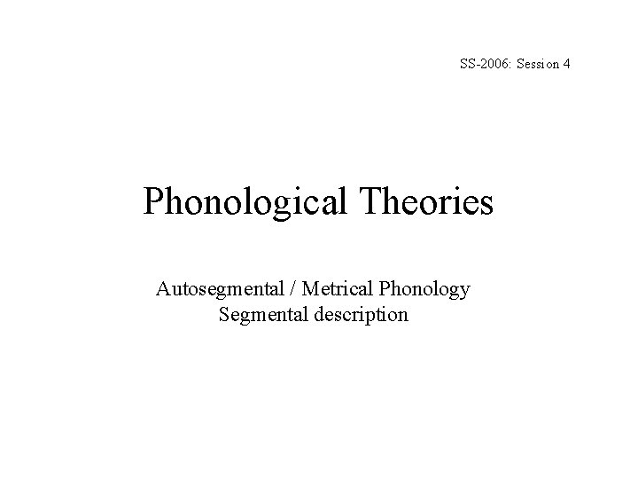 SS-2006: Session 4 Phonological Theories Autosegmental / Metrical Phonology Segmental description 