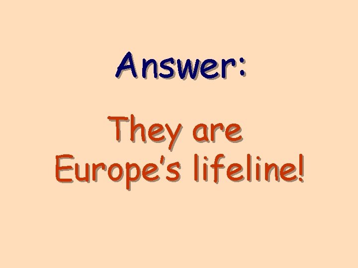 Answer: They are Europe’s lifeline! 
