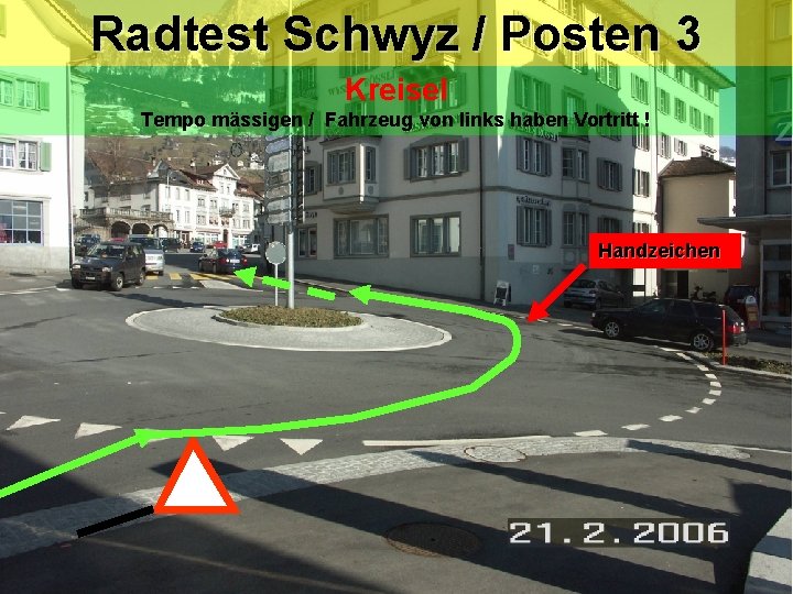 Radtest Schwyz / Posten 3 Kreisel Tempo mässigen / Fahrzeug von links haben Vortritt Radtest Schwyz / Posten 3 Kreisel Tempo mässigen / Fahrzeug von links haben Vortritt