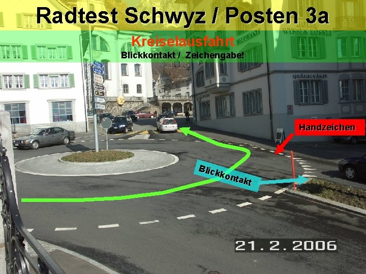 Radtest Schwyz / Posten 3 a Kreiselausfahrt Blickkontakt / Zeichengabe! Handzeichen Blic kkon takt Radtest Schwyz / Posten 3 a Kreiselausfahrt Blickkontakt / Zeichengabe! Handzeichen Blic kkon takt