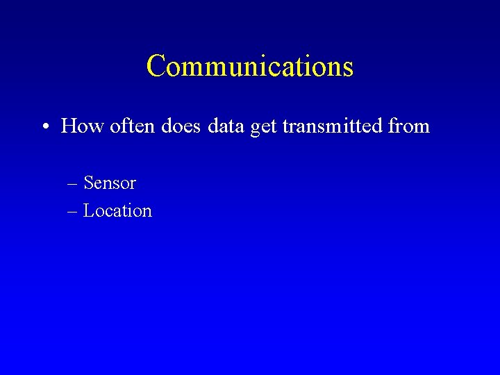Communications • How often does data get transmitted from – Sensor – Location 