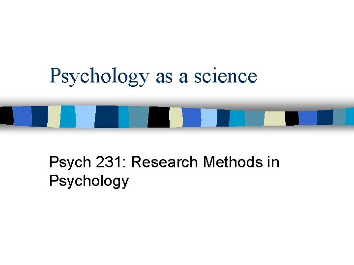 Psychology as a science Psych 231: Research Methods in Psychology 