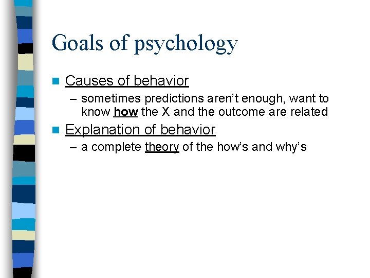 Goals of psychology n Causes of behavior – sometimes predictions aren’t enough, want to