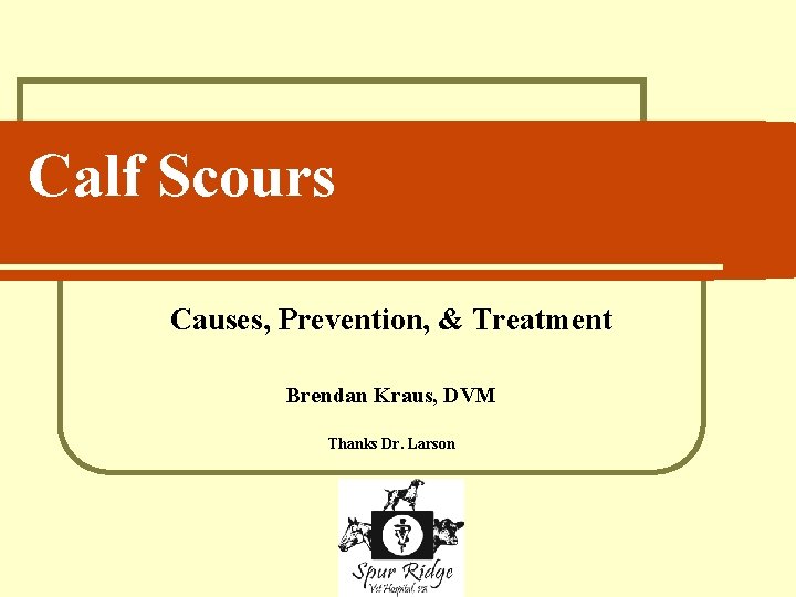 Calf Scours Causes, Prevention, & Treatment Brendan Kraus, DVM Thanks Dr. Larson 