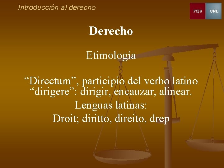 Introducción al derecho Derecho Etimología “Directum”, participio del verbo latino “dirigere”: dirigir, encauzar, alinear.