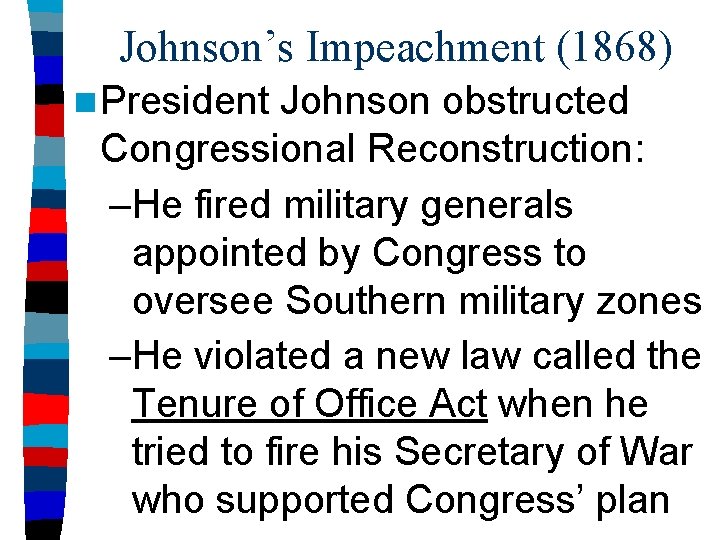 Johnson’s Impeachment (1868) n President Johnson obstructed Congressional Reconstruction: –He fired military generals appointed