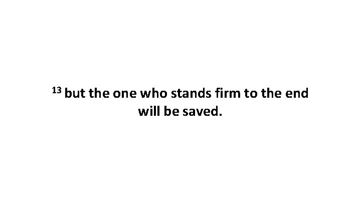 13 but the one who stands firm to the end will be saved. 