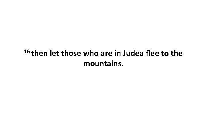 16 then let those who are in Judea flee to the mountains. 