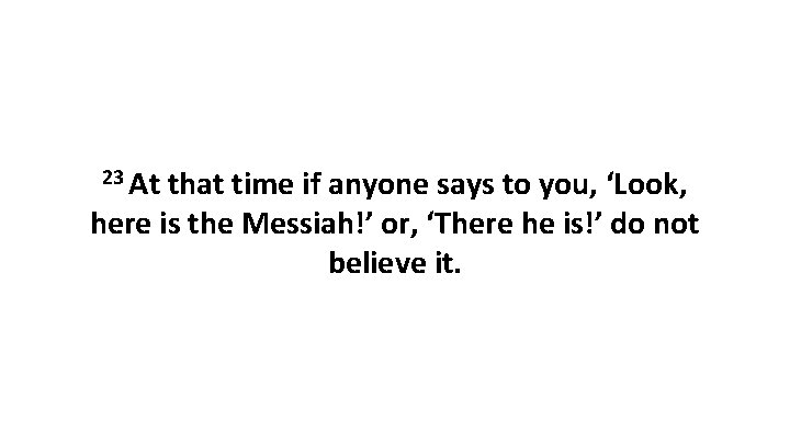 23 At that time if anyone says to you, ‘Look, here is the Messiah!’