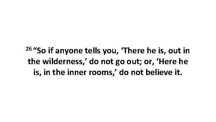26 “So if anyone tells you, ‘There he is, out in the wilderness, ’