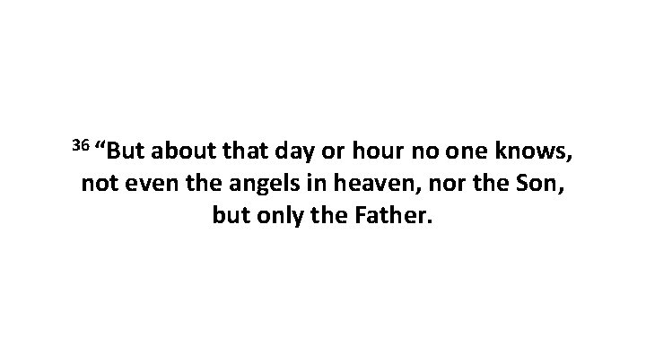 36 “But about that day or hour no one knows, not even the angels