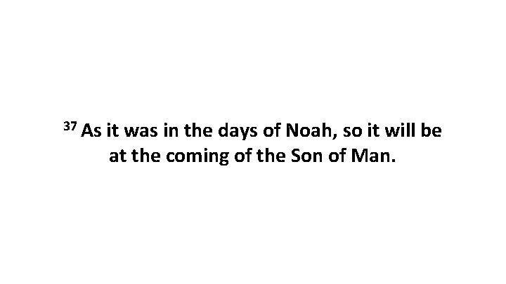 37 As it was in the days of Noah, so it will be at