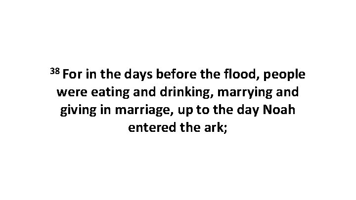 38 For in the days before the flood, people were eating and drinking, marrying
