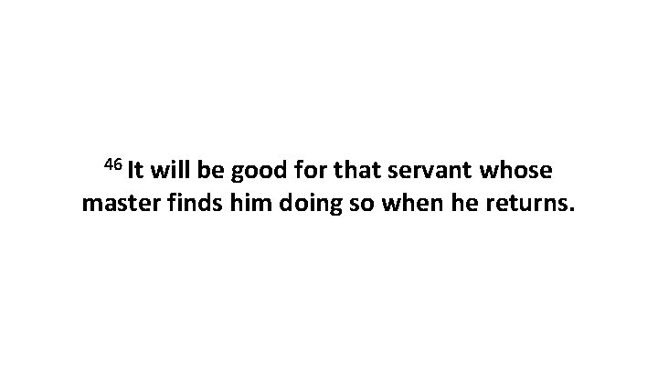 46 It will be good for that servant whose master finds him doing so