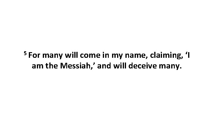 5 For many will come in my name, claiming, ‘I am the Messiah, ’