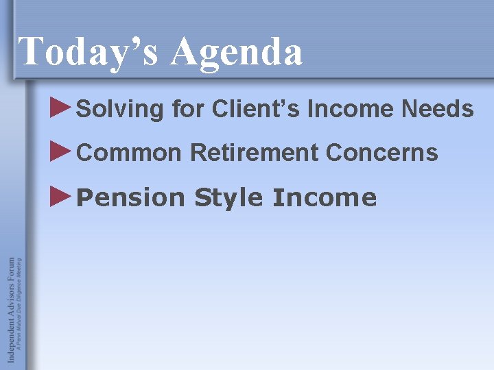 Today’s Agenda ►Solving for Client’s Income Needs ►Common Retirement Concerns ►Pension Style Income 
