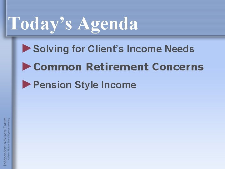 Today’s Agenda ►Solving for Client’s Income Needs ►Common Retirement Concerns ►Pension Style Income 