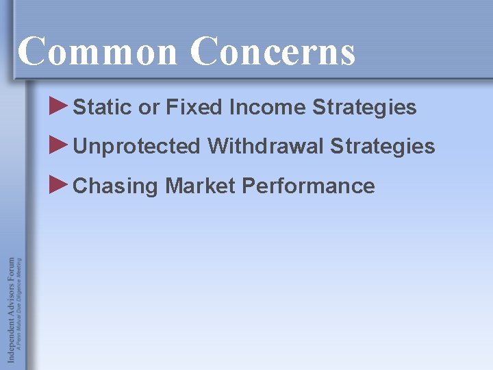 Common Concerns ►Static or Fixed Income Strategies ►Unprotected Withdrawal Strategies ►Chasing Market Performance 