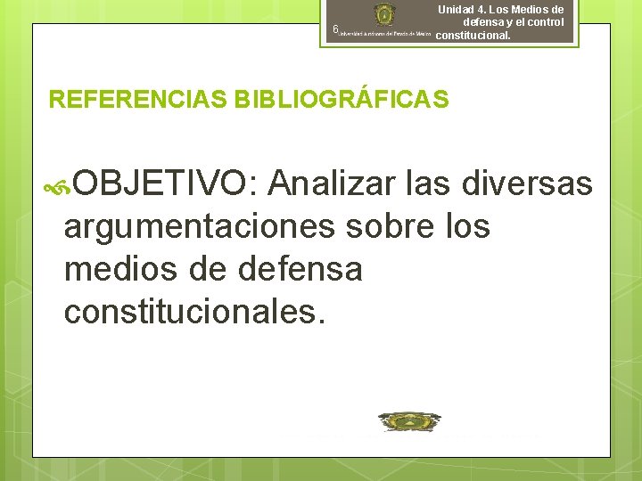 6 Unidad 4. Los Medios de defensa y el control constitucional. REFERENCIAS BIBLIOGRÁFICAS OBJETIVO: