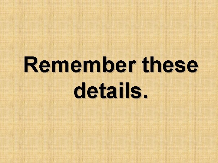 Remember these details. 