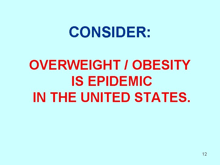 CONSIDER: OVERWEIGHT / OBESITY IS EPIDEMIC IN THE UNITED STATES. 12 