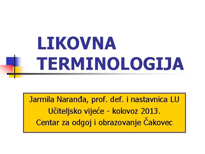 LIKOVNA TERMINOLOGIJA Jarmila Naranđa, prof. def. i nastavnica LU Učiteljsko vijeće - kolovoz 2013.