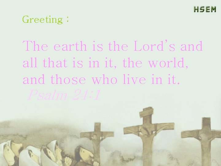 Greeting : The earth is the Lord’s and all that is in it, the