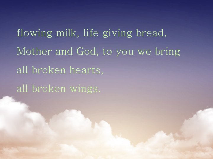 flowing milk, life giving bread. Mother and God, to you we bring all broken