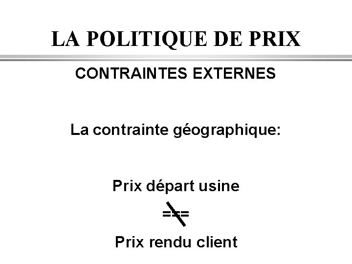 LA POLITIQUE DE PRIX CONTRAINTES EXTERNES La contrainte géographique: Prix départ usine === Prix