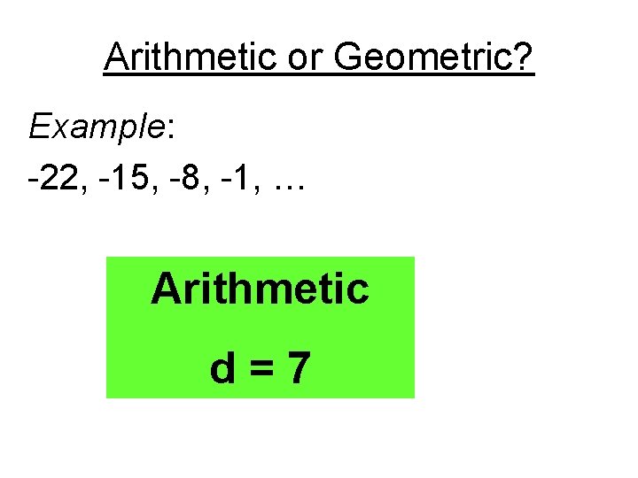 Arithmetic or Geometric? Example: -22, -15, -8, -1, … Arithmetic d=7 
